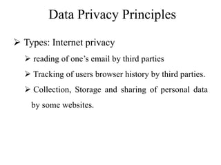 Data Privacy Principles
 Types: Internet privacy
 reading of one’s email by third parties
 Tracking of users browser history by third parties.
 Collection, Storage and sharing of personal data
by some websites.
 