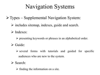 Navigation Systems
Types – Supplemental Navigation System:
 includes sitemap, indexes, guide and search.
 Indexes:
 presenting keywords or phrases in an alphabetical order.
 Guide:
 several forms with tutorials and guided for specific
audiences who are new to the system.
 Search:
 finding the information on a site.
 