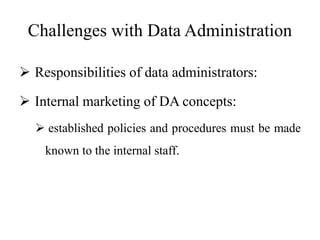 Challenges with Data Administration
 Responsibilities of data administrators:
 Internal marketing of DA concepts:
 established policies and procedures must be made
known to the internal staff.
 