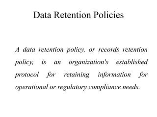 Data Retention Policies
A data retention policy, or records retention
policy, is an organization's established
protocol for retaining information for
operational or regulatory compliance needs.
 