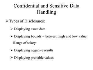 Confidential and Sensitive Data
Handling
Types of Disclosures:
 Displaying exact data
 Displaying bounds – between high and low value.
Range of salary
 Displaying negative results
 Displaying probable values
 