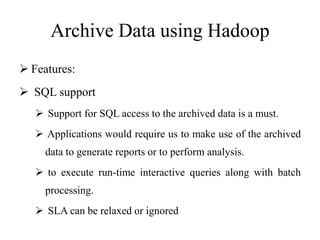 Archive Data using Hadoop
 Features:
 SQL support
 Support for SQL access to the archived data is a must.
 Applications would require us to make use of the archived
data to generate reports or to perform analysis.
 to execute run-time interactive queries along with batch
processing.
 SLA can be relaxed or ignored
 