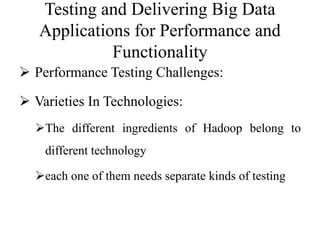 Testing and Delivering Big Data
Applications for Performance and
Functionality
 Performance Testing Challenges:
 Varieties In Technologies:
The different ingredients of Hadoop belong to
different technology
each one of them needs separate kinds of testing
 