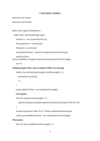 9
/*VIGENERE CIPHER*/
import java.util.Arrays;
import java.util.Scanner;
public class VigenereCipherDemo {
public static void main(String[] args) {
Scanner sc = new Scanner(System.in);
String plainText = sc.nextLine();
String key=sc.nextLine();
char[] plainTextChar = plainText.toUpperCase().toCharArray();
char[] keyChar =
Arrays.copyOf(key.toUpperCase().toCharArray(),plainTextChar.length);
int i=0;
//Making length of Key same as length of Plain Text message
for(int j=key.toCharArray().length;j<keyChar.length;j++){
keyChar[j]=keyChar[i];
i++;
}
char[] cipherTextChar = new char[keyChar.length];
//Encryption
for(i=0;i<cipherTextChar.length;i++){
cipherTextChar[i]=(char)(int) ((plainTextChar[i]+keyChar[i]-130)%26+65);
}
System.out.println("Cipher Text="+String.valueOf(cipherTextChar));
char[] recoveredPlainTextChar = new char[cipherTextChar.length];
//Decryption
for(i=0;i<recoveredPlainTextChar.length;i++)
 