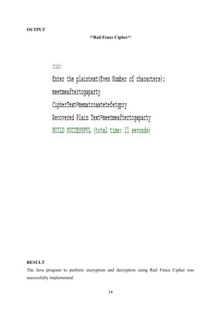 14
OUTPUT
/*Rail Fence Cipher*/
RESULT
The Java program to perform encryption and decryption using Rail Fence Cipher was
successfully implemented.
 