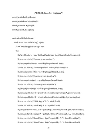 28
/*Diffie-Hellman Key Exchange*/
import java.io.BufferedReader;
import java.io.InputStreamReader;
import java.math.BigInteger;
import java.io.IOException;
public class DiffieHellman {
public static void main(String[] args) {
// TODO code application logic here
try {
BufferedReader br = new BufferedReader(new InputStreamReader(System.in));
System.out.println("Enter the prime number:");
BigInteger primeNumber = new BigInteger(br.readLine());
System.out.println("Enter the primitive root of prime number:");
BigInteger primitiveRoot = new BigInteger(br.readLine());
System.out.println("Enter the private key of A:");
BigInteger privateKeyA = new BigInteger(br.readLine());
System.out.println("Enter the private key of B:");
BigInteger privateKeyB = new BigInteger(br.readLine());
BigInteger publicKeyA = primitiveRoot.modPow(privateKeyA, primeNumber);
BigInteger publicKeyB = primitiveRoot.modPow(privateKeyB, primeNumber);
System.out.println("Public Key of A:" + publicKeyA);
System.out.println("Public Key of B:" + publicKeyB);
BigInteger sharedSecretKeyB = publicKeyA.modPow(privateKeyB, primeNumber);
BigInteger sharedSecretKeyA = publicKeyB.modPow(privateKeyA, primeNumber);
System.out.println("Shared Secret Key Computed By A:" + sharedSecretKeyA);
System.out.println("Shared Secret Key Computed By B:" + sharedSecretKeyB);
 