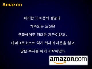 Amazon 이러한 아마존의 성공과  계속되는 도전은 구글에게도 커다란 자극이었고 , 마이크로소프트 역시 회사의 사운을 걸고 많은 투자를 하기 시작하였다 