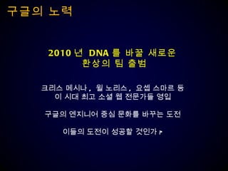 구글의 노력 2010 년  DNA 를 바꿀 새로운  환상의 팀 출범 크리스 메시나 ,  윌 노리스 ,  요셉 스마르 등 이 시대 최고 소셜 웹 전문가들 영입 구글의 엔지니어 중심 문화를 바꾸는 도전 이들의 도전이 성공할 것인가 ? 