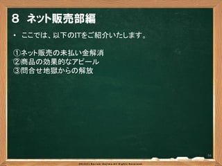 ８ ネット販売部編
• ここでは、以下のＩＴをご紹介いたします。

①ネット販売の未払い金解消
②商品の効果的なアピール
③問合せ地獄からの解放




                         94
 