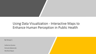 Using Data Visualization - Interactive Maps to
Enhance Human Perception in Public Health
By Group 1:
Catherine Dunton
Simisola Babatunde
Winifred Akpan
 