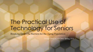 Breaking Down the Barriers for the Aging Population
George Head-IT743 Chen, Spring 2014
The Practical Use of
Technology for Seniors
 
