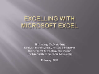 Excelling with Microsoft Excel Sirui Wang, Ph.D. student TaralynnHartsell, Ph.D, Associate Professor,  Instructional Technology and Design The University of Southern Mississippi   February, 2011 