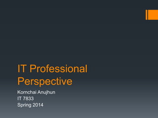IT Professional
Perspective
Kornchai Anujhun
IT 7833
Spring 2014
 