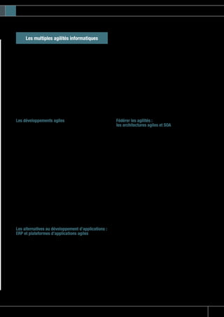 Quoi de neuf Docteur ?
27IT-expert n°78 - mars/avril 2009
Les multiples agilités informatiques
Les solutions informatiques ont constamment dégagé des
degrés de liberté. En effet, l’extension des fonctions a toujours
créé une complexité qui ne serait pas maîtrisable sans une
rationalisation des composants via des standards, communs
et partageables : création de routines système, de gestion
d’entrées-sorties, puis de bases de données, protocoles de
communication, balisages normalisés…
L’ingénuité des solutions informatiques a ainsi facilité, progres-
sivement, de multiples flexibilités. Et en particulier, avec les
générations successives d’architecture. Pourtant, réaliser des
développements a toujours été un processus lent, complexe,
et souvent mal abouti. Un des défis de l’agilité informatique vise
à raccourcir les délais classiques d’un projet.
Les développements agiles
Les écueils des petits et grands projets se succèdent avec
leur effet tunnel, le taux d’échec, le gâchis de code finalement
inutilisé, les incompréhensions entre le métier et l’IT… Le fameux
cycle « en cascade » a été remis en cause par des méthodes
« agiles », créant des cycles plus courts et incrémentaux pour
produire et intégrer les composants logiciels.
Les méthodes agiles visent à apporter plus tôt de la valeur
en associant les utilisateurs aux livraisons successives. Elles
tendent à éliminer les travaux sans apport de valeur, comme
la formalisation de spécifications, la documentation (« Logiciel
fonctionnel plutôt que documentation complète »), insistant
sur la cohésion de l’équipe plutôt que sur la procédure, sur
la collaboration avec le client plutôt que sur le contrat, et en
acceptant le changement tout au long du projet.
Entrelejusqu’au-boutismedudéveloppementagile,etlalourdeur
et la faible maîtrise des risques toujours constatée dans les
approchestraditionnelles,ilestsansdoutepossibledecapitaliser
sur les bons aspects de ces cultures de projet opposées.
Les alternatives au développement d’applications :
ERP et plateformes d’applications agiles
Curieux de parler d’ERP quand il est question d’agilité ?…
Certes, la complexité des ERP a souvent généré des rigidités,
et l’agilité n’a pas été leur meilleur atout. Cependant, ils
restent incontournables. D’ailleurs, même si tout change, les
évolutions des fonctions support, moins agitées par les frictions
concurrentielles, se sont accommodées des contraintes de
ces mastodontes. Elles y ont même apporté la sécurité de la
conformité réglementaire : l’entreprise a aussi besoin de rigidités
pour garantir qu’il n’y a pas de prise de risque et d’initiatives
déviantes. En somme, les ERP ont longtemps présenté la seule
alternative au développement.
Une troisième voie apparait maintenant mature, avec les
plateformes d’applications agiles : suites BPM, de workflow,
moteurs de règles, interfaces de présentation, gestion de
documents. Sans oublier la problématique classique de gestion
des données de référence, maintenant facilitée par les outils de
MDM. Ces plateformes offrent des solutions génériques, a priori
utilisables dans de nombreux contextes métier, et présentant
un double avantage :
•	 limiter l’intervention de développeurs, en confiant d’ailleurs
une bonne partie du paramétrage du coté de la maîtrise
d’ouvrage,
•	 faciliter au maximum les évolutions de processus, de règles,
d’interface utilisateur, de documents, et désimbriquer les
données de référence, par des actions ciblées sur ces seules
composantes, nettement isolées et gérées en tant que telles.
Ces plateformes d’agilité amènent naturellement aux enjeux
d’architecture.
Fédérer les agilités :
les architectures agiles et SOA
On voit bien que l’agilité ne se réduit pas au développement agile,
car Il ne suffit pas de réaliser « vite et bien » le code élémentaire.
En effet, l’enjeu est surtout de pouvoir composer et recomposer
ces éléments pour gérer les partages fonctionnels, maîtriser
les évolutions, limiter les big-bangs et autres projets glorieux,
mais hasardeux.
On peut dès lors souhaiter concevoir une architecture agile,
en fournissant un cadre méthodologique et conceptuel aux
développements et aux intégrations. C’est l’ambition des
approches prônées par l’Institut Praxeme, ou par le CEISAR
(Center of Excellence in Enterprise Architecture – Ecole Centrale
Paris). Outre la méthode, il est aussi question de conception et
d’architecture, avec l’ambition de modéliser l’entreprise.
Car un mouvement de fond lent, mais à terme incontournable
fait émerger les « architectures orientées services » : la fédération
des offres des éditeurs autour de SOA traverse toute la planète
informatique, et constitue l’aboutissement de l’État de l’Art
technologique. Par nature, l’architecture orientée Services
(SOA) est flexible :
•	 Facilité d’évolution des composants que sont les services,
sans impact fort sur les autres services : principe d’intégration
« lâche »,
•	 Orchestration des services nettement identifiée et externe,
•	 Interfonctionnement avec diverses technologies, et avec le
patrimoine existant, facilitant la migration et la coexistence.
La flexibilité provient, non seulement de l’architecture, mais aussi
de ses ouvertures. De monolithique et rigide, la solution devient
alors évolutive par sa modularité, et par sa pratique de multiples
environnements et logiciels. De plus, les acteurs humains se
trouvent progressivement et logiquement en interaction, par
divers canaux de workflow, de GED, et autres collaboratifs,
avec l’orchestration de ces services.
 