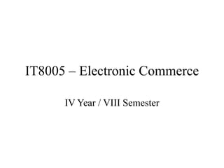 IT8005 – Electronic Commerce
IV Year / VIII Semester
 