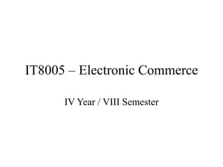 IT8005 – Electronic Commerce
IV Year / VIII Semester
 
