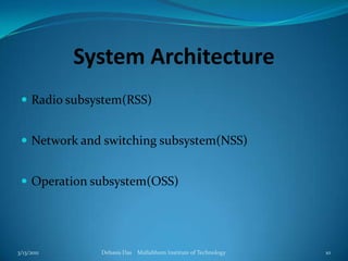 System ArchitectureRadio subsystem(RSS)Network and switching subsystem(NSS)Operation subsystem(OSS)3/13/2011Debasis Das    Mallabhum Institute of Technology10
