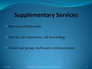 Supplementary ServicesMay vary with providerUser id, call redirection, call forwardingClosed user group, multi party communication3/13/2011Debasis Das    Mallabhum Institute of Technology9