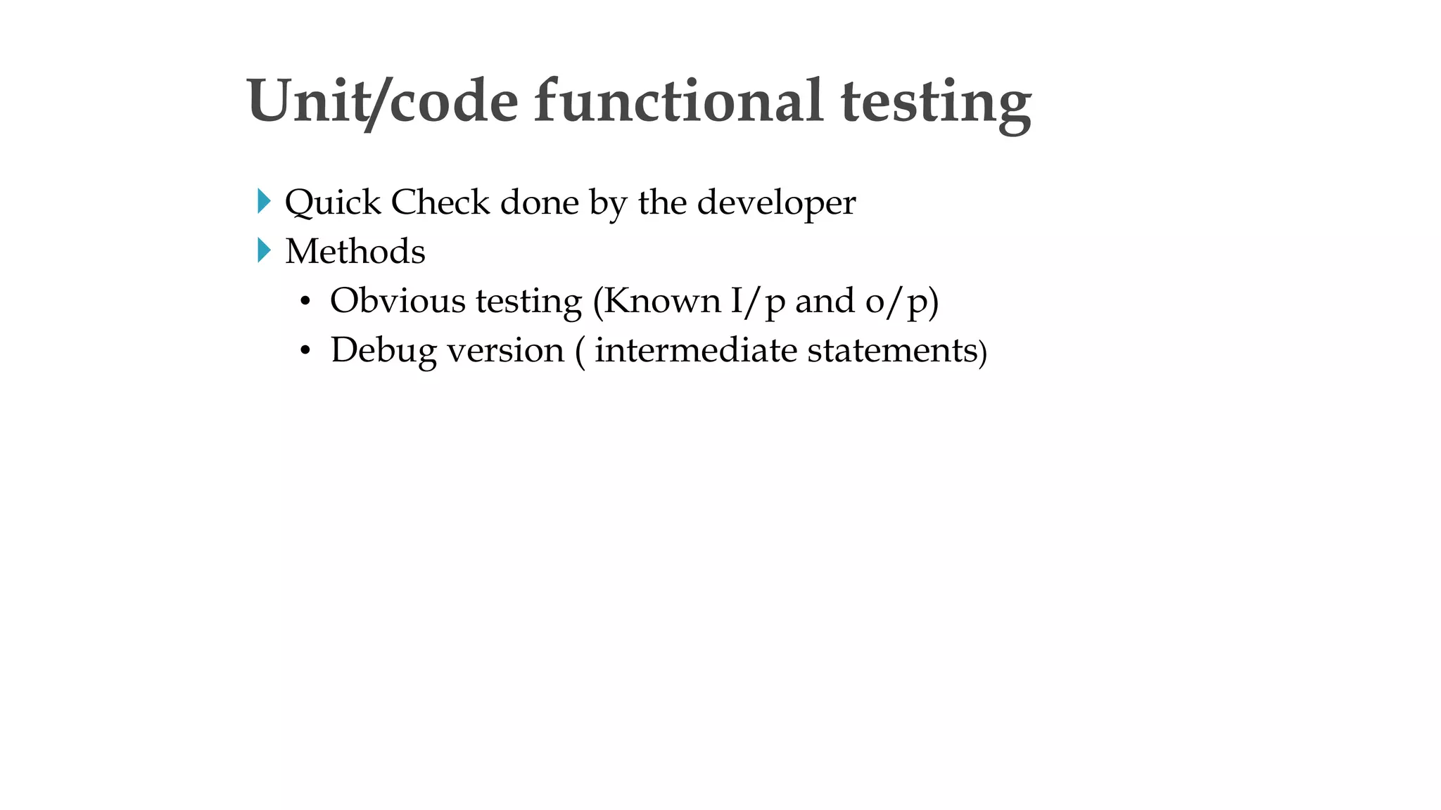  Quick Check done by the developer
 Methods
• Obvious testing (Known I/p and o/p)
• Debug version ( intermediate statements)
Unit/code functional testing
 