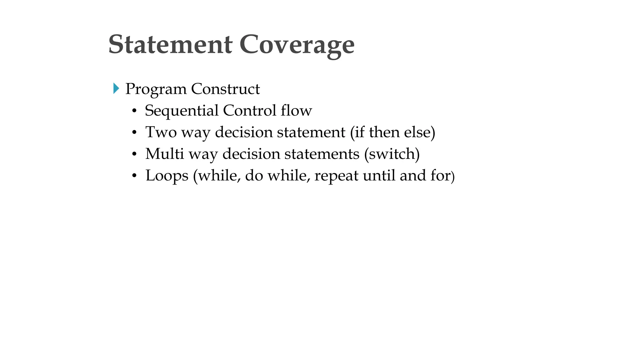  Program Construct
• Sequential Control flow
• Two way decision statement (if then else)
• Multi way decision statements (switch)
• Loops (while, do while, repeat until and for)
Statement Coverage
 