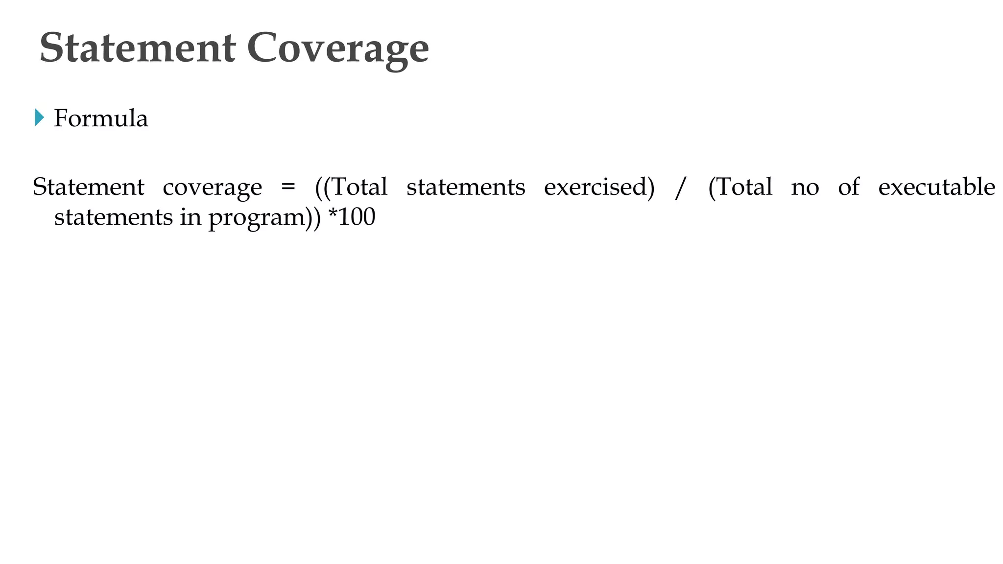  Formula
Statement coverage = ((Total statements exercised) / (Total no of executable
statements in program)) *100
Statement Coverage
 