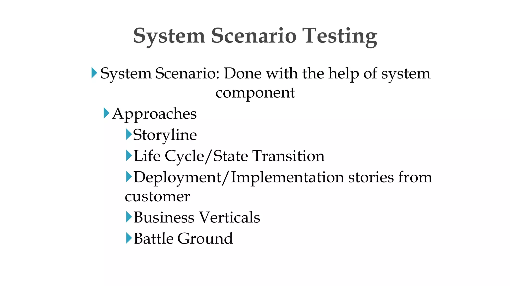 System Scenario: Done with the help of system
component
Approaches
Storyline
Life Cycle/State Transition
Deployment/Implementation stories from
customer
Business Verticals
Battle Ground
System Scenario Testing
 