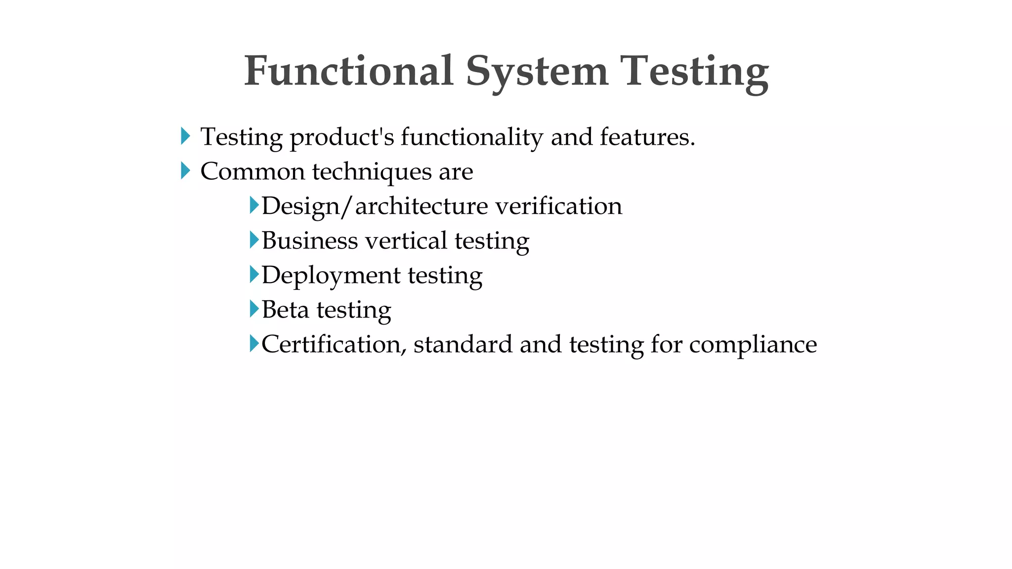  Testing product's functionality and features.
 Common techniques are
Design/architecture verification
Business vertical testing
Deployment testing
Beta testing
Certification, standard and testing for compliance
Functional System Testing
 