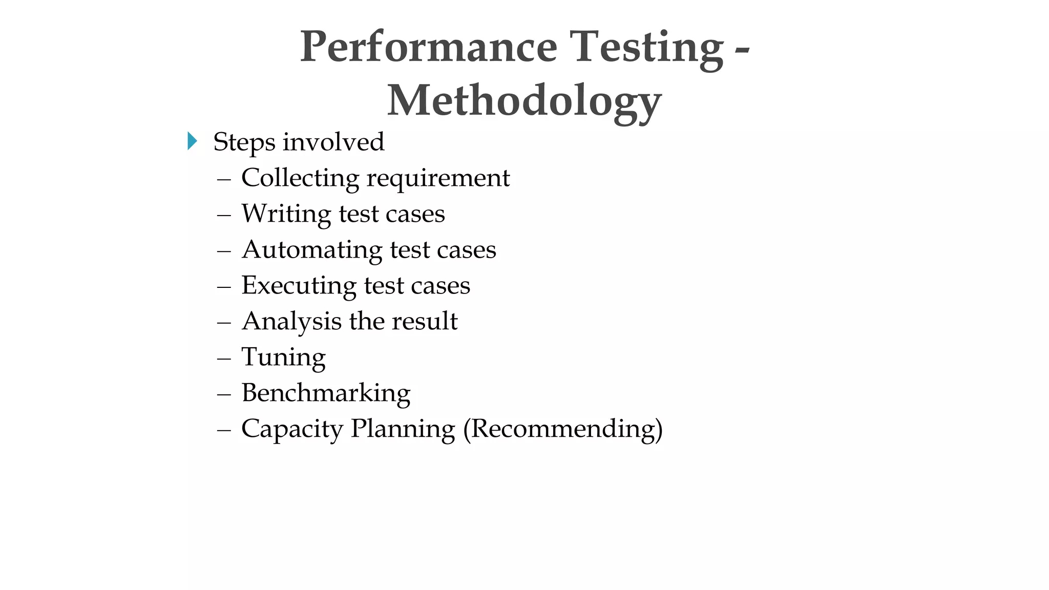  Steps involved
– Collecting requirement
– Writing test cases
– Automating test cases
– Executing test cases
– Analysis the result
– Tuning
– Benchmarking
– Capacity Planning (Recommending)
Performance Testing -
Methodology
 