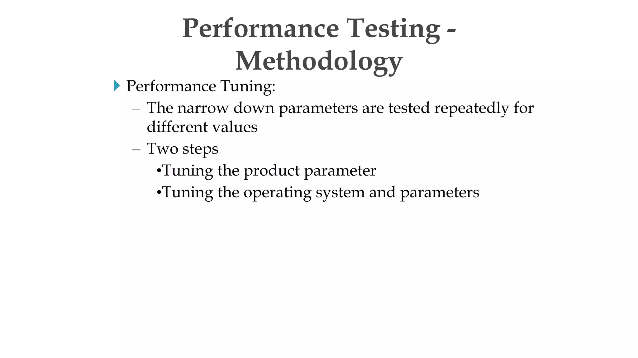  Performance Tuning:
– The narrow down parameters are tested repeatedly for
different values
– Two steps
•Tuning the product parameter
•Tuning the operating system and parameters
Performance Testing -
Methodology
 