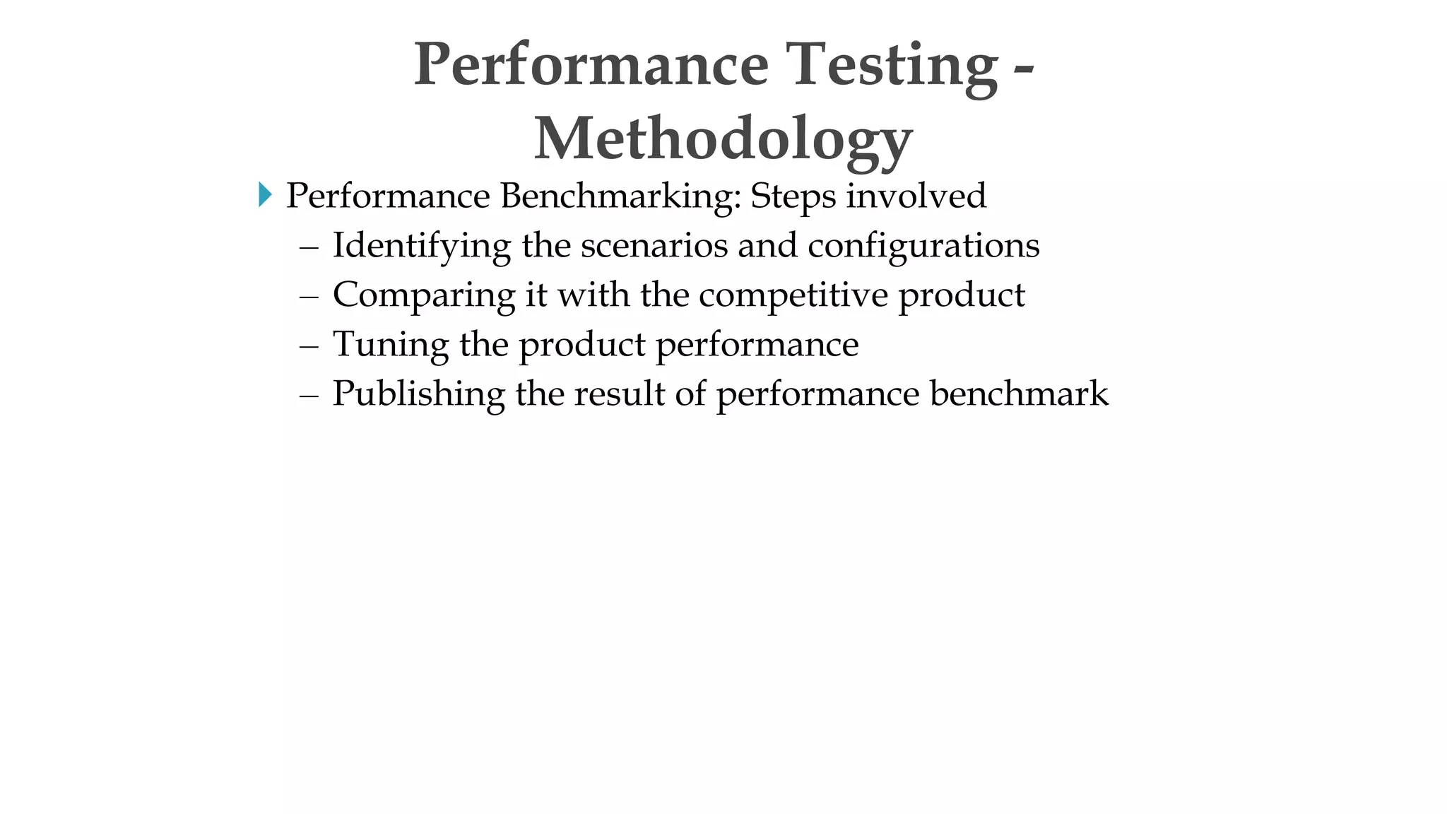  Performance Benchmarking: Steps involved
– Identifying the scenarios and configurations
– Comparing it with the competitive product
– Tuning the product performance
– Publishing the result of performance benchmark
Performance Testing -
Methodology
 