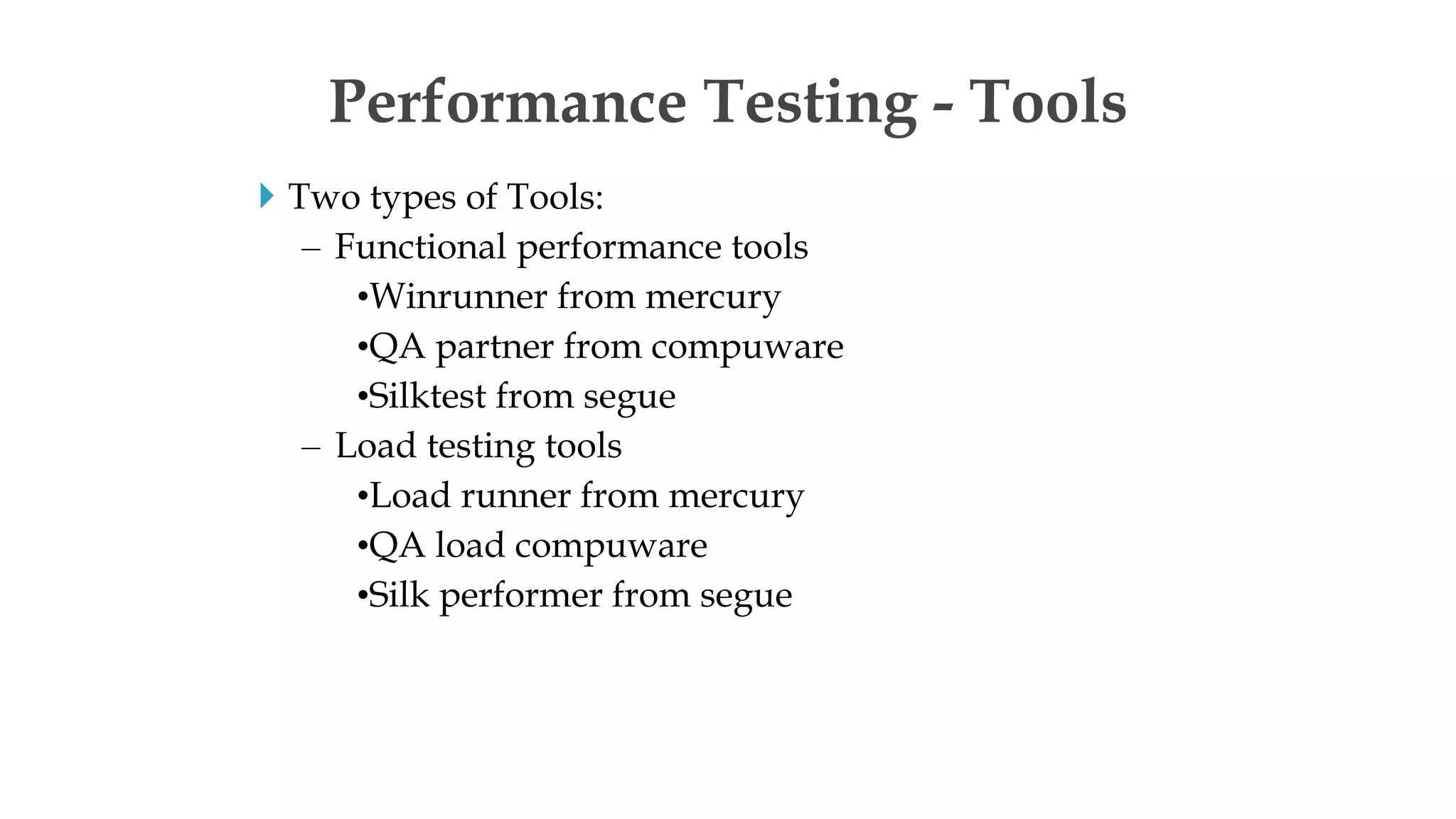 Two types of Tools:
– Functional performance tools
•Winrunner from mercury
•QA partner from compuware
•Silktest from segue
– Load testing tools
•Load runner from mercury
•QA load compuware
•Silk performer from segue
Performance Testing - Tools
 