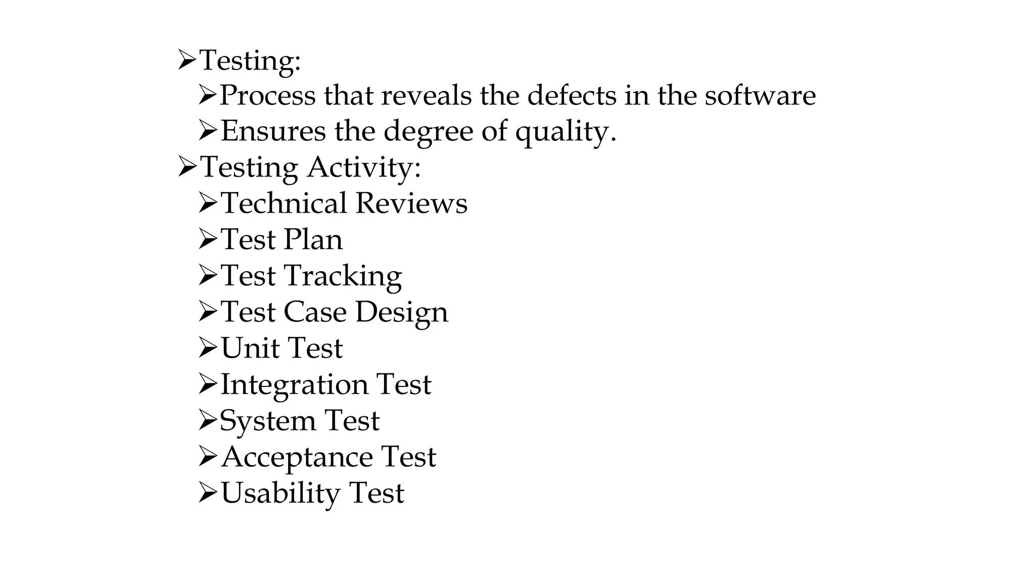 Testing:
Process that reveals the defects in the software
Ensures the degree of quality.
Testing Activity:
Technical Reviews
Test Plan
Test Tracking
Test Case Design
Unit Test
Integration Test
System Test
Acceptance Test
Usability Test
 