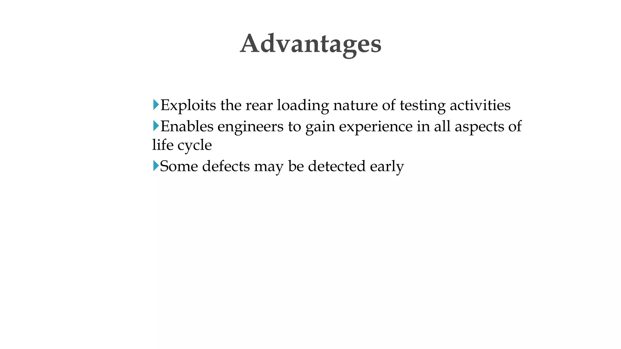 Exploits the rear loading nature of testing activities
Enables engineers to gain experience in all aspects of
life cycle
Some defects may be detected early
Advantages
 