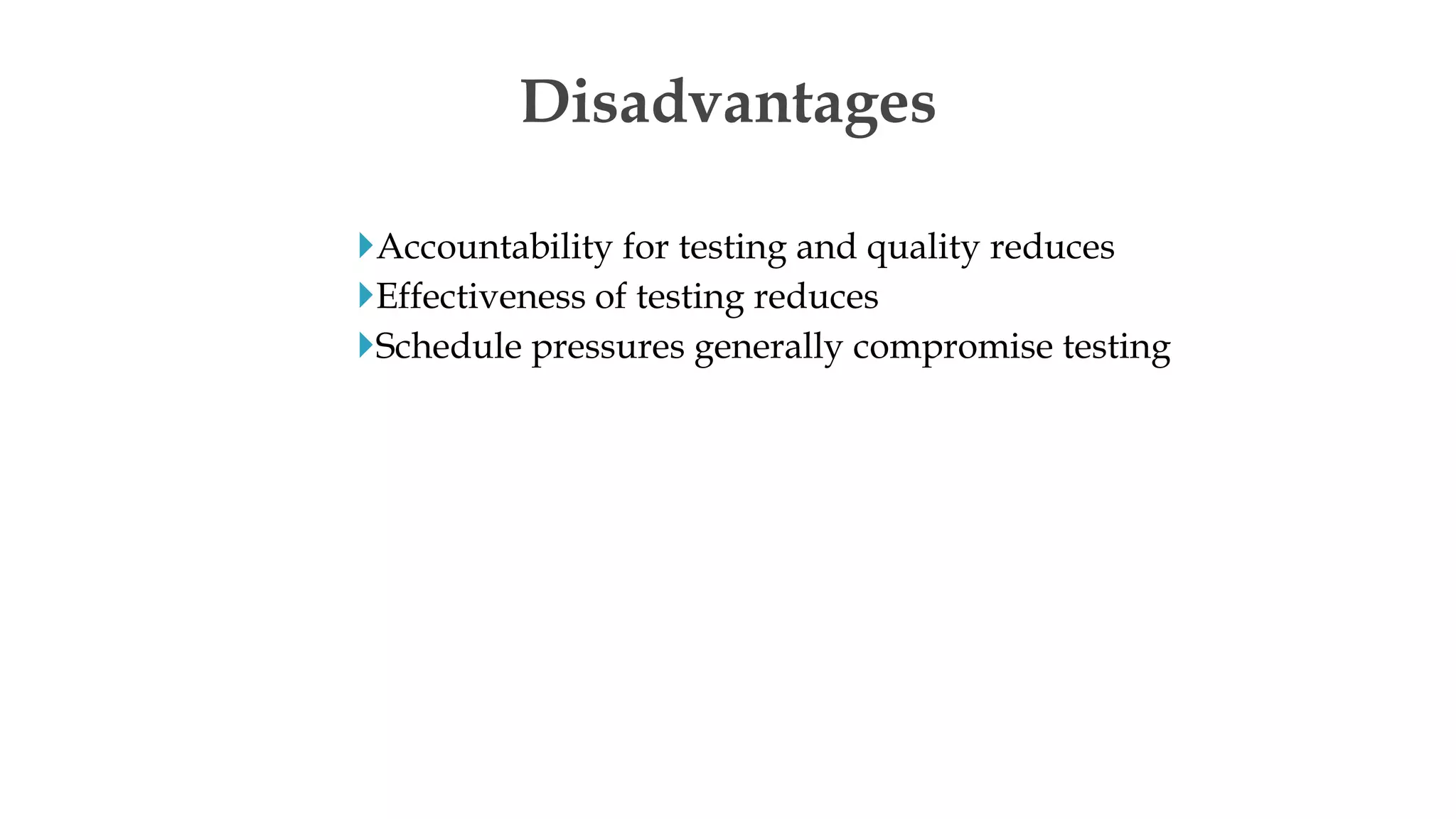 Accountability for testing and quality reduces
Effectiveness of testing reduces
Schedule pressures generally compromise testing
Disadvantages
 