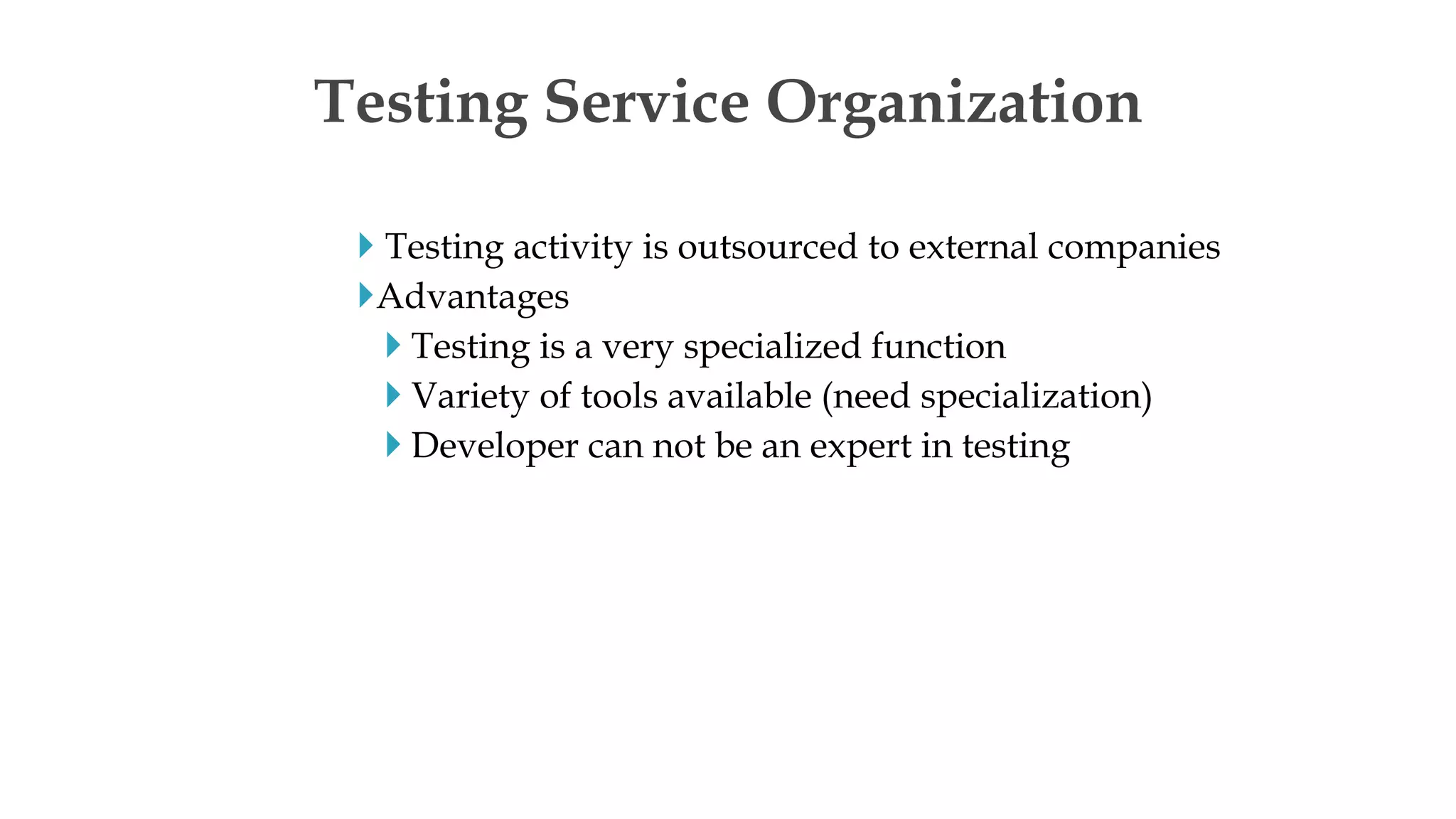  Testing activity is outsourced to external companies
Advantages
 Testing is a very specialized function
 Variety of tools available (need specialization)
 Developer can not be an expert in testing
Testing Service Organization
 