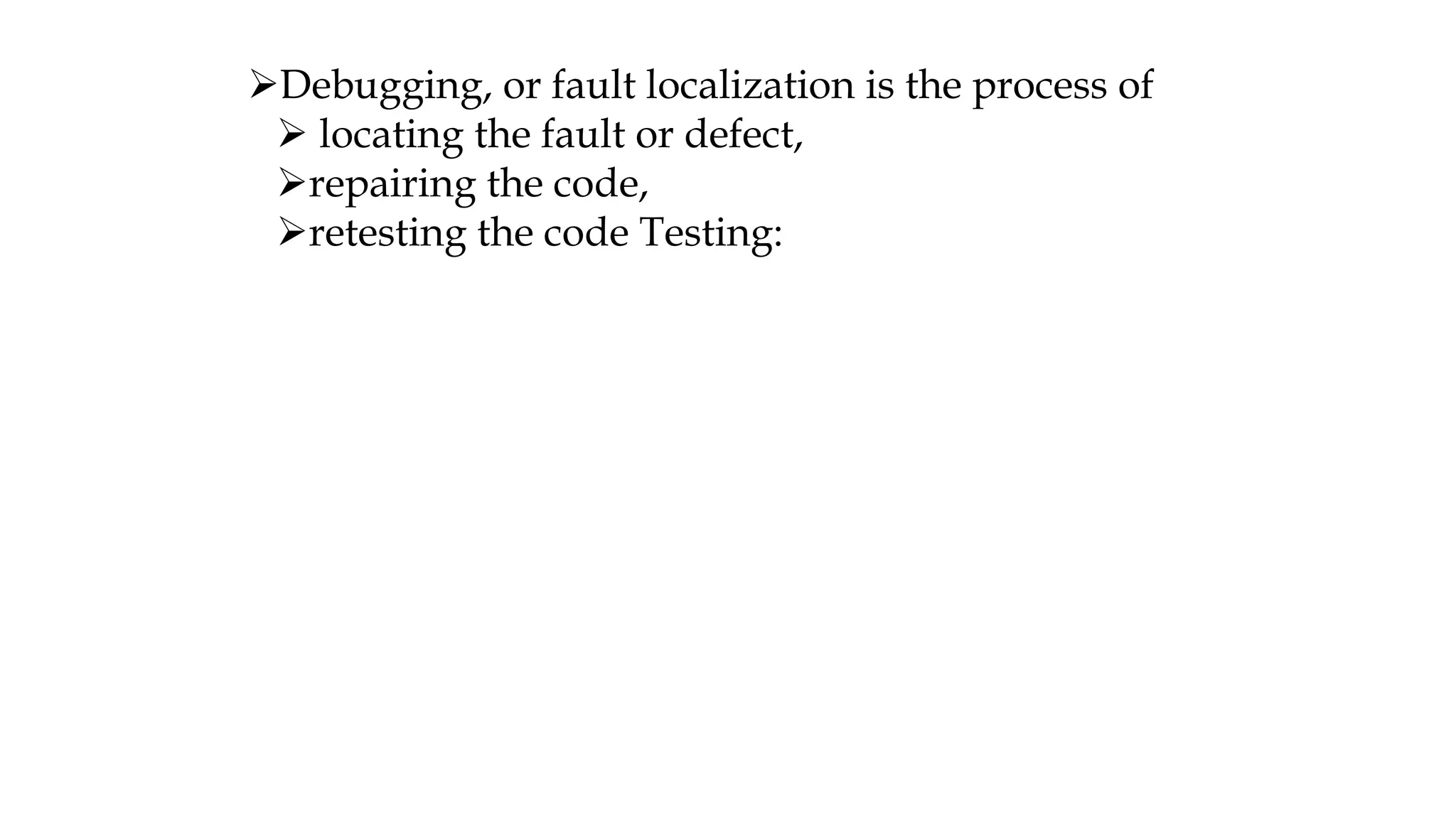 Debugging, or fault localization is the process of
 locating the fault or defect,
repairing the code,
retesting the code Testing:
 