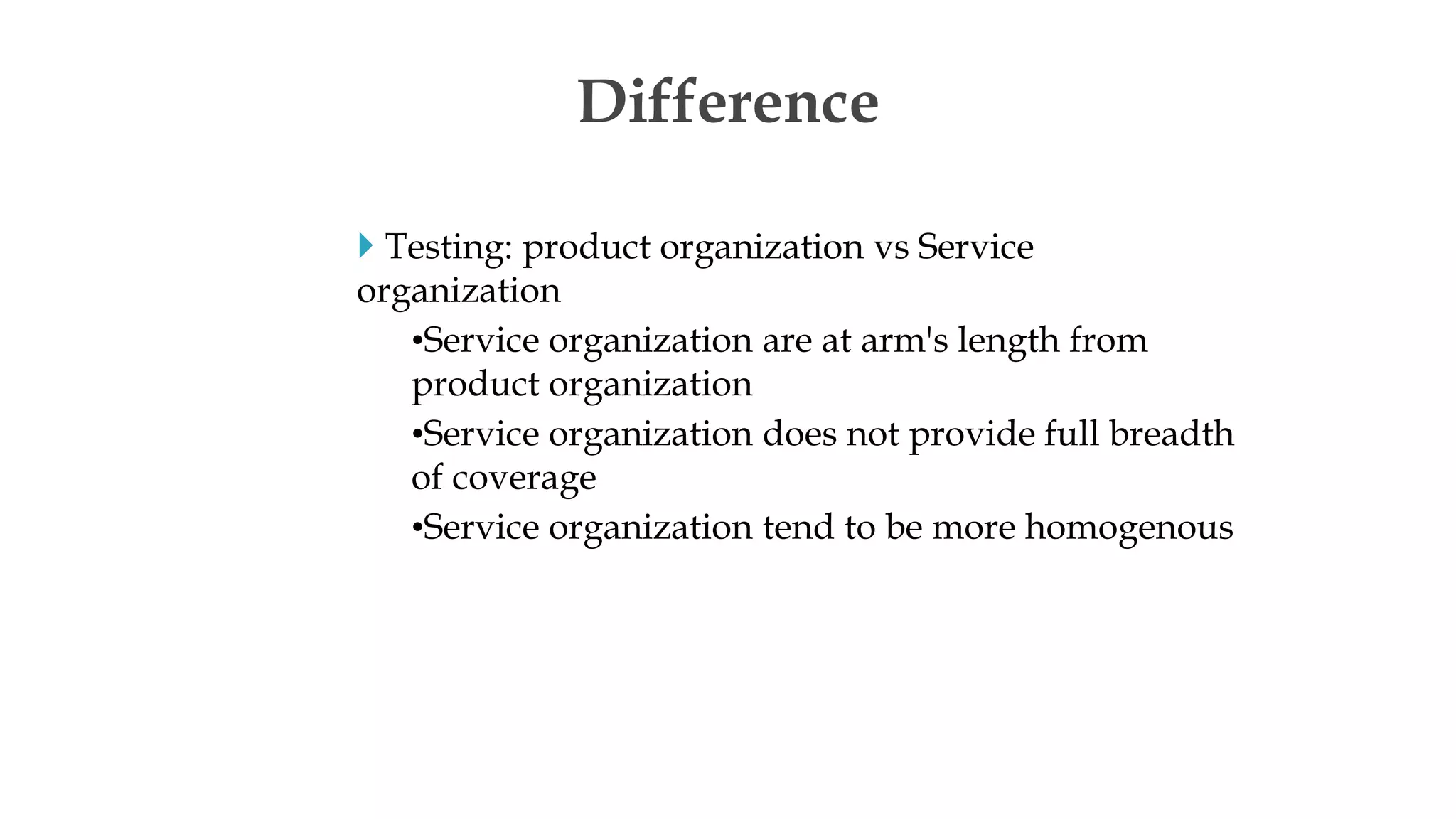  Testing: product organization vs Service
organization
•Service organization are at arm's length from
product organization
•Service organization does not provide full breadth
of coverage
•Service organization tend to be more homogenous
Difference
 