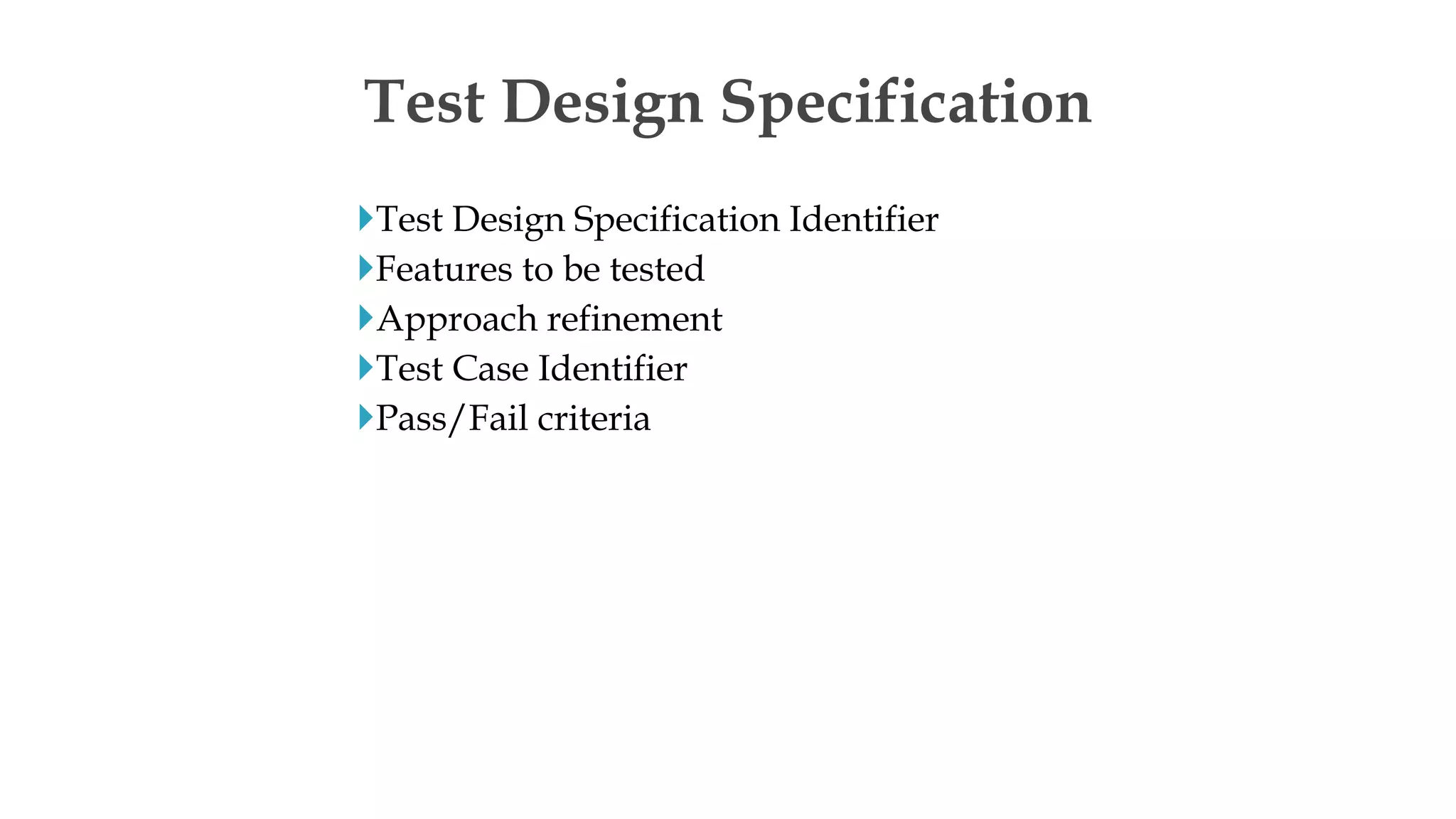 Test Design Specification Identifier
Features to be tested
Approach refinement
Test Case Identifier
Pass/Fail criteria
Test Design Specification
 