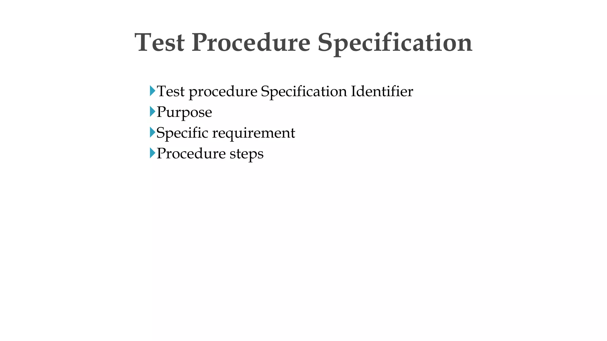 Test procedure Specification Identifier
Purpose
Specific requirement
Procedure steps
Test Procedure Specification
 