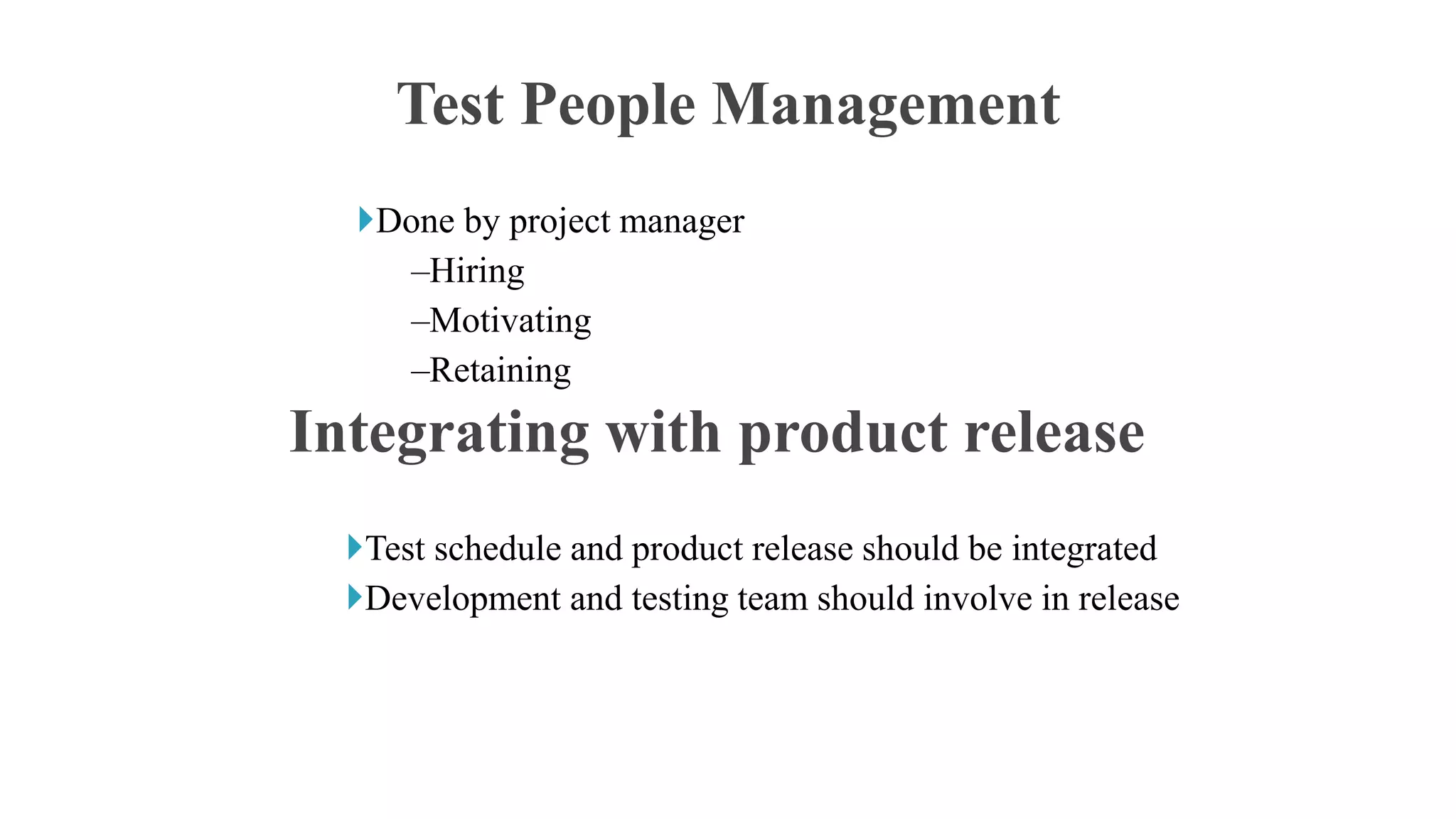 Done by project manager
–Hiring
–Motivating
–Retaining
Test People Management
Test schedule and product release should be integrated
Development and testing team should involve in release
Integrating with product release
 