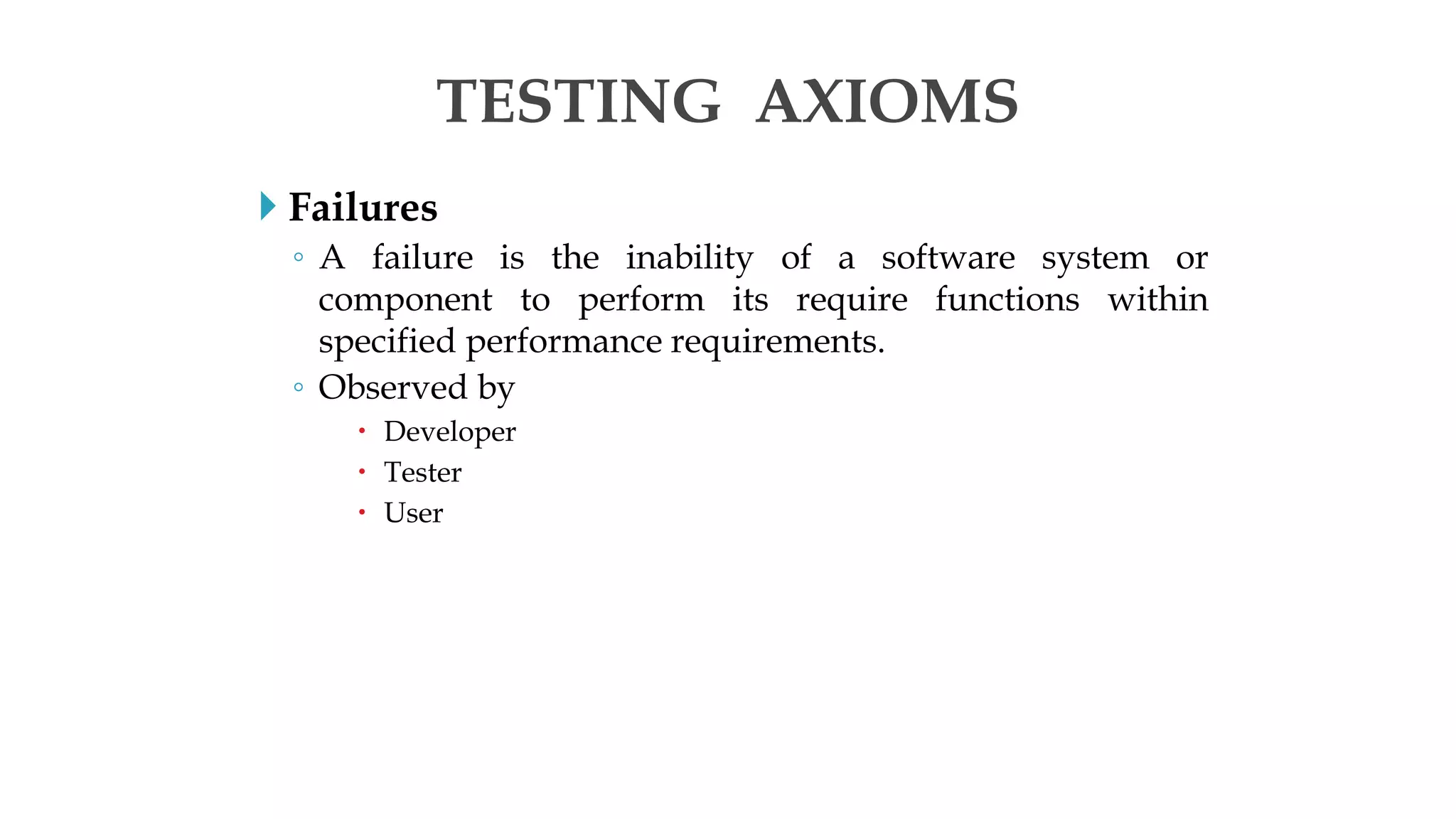  Failures
◦ A failure is the inability of a software system or
component to perform its require functions within
specified performance requirements.
◦ Observed by
 Developer
 Tester
 User
TESTING AXIOMS
 