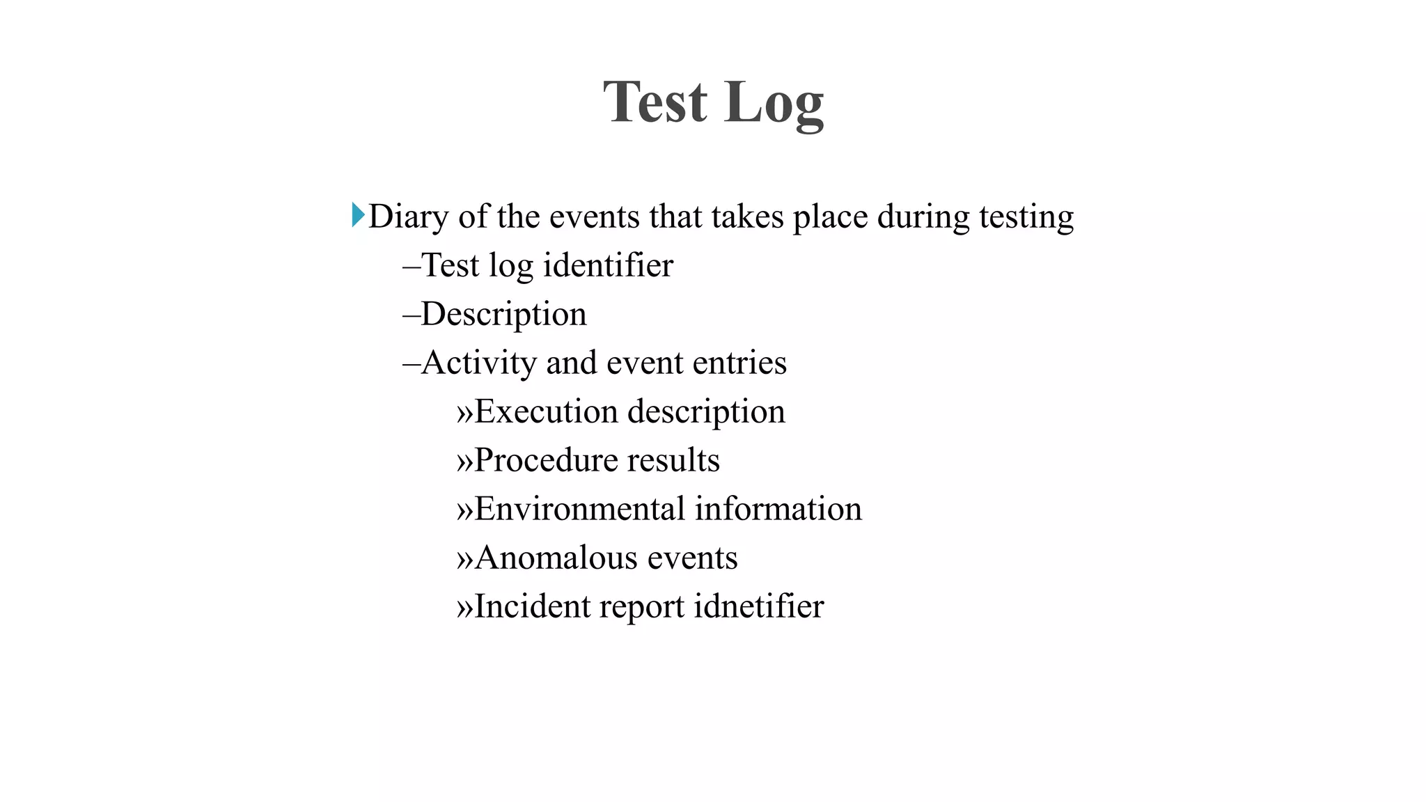 Diary of the events that takes place during testing
–Test log identifier
–Description
–Activity and event entries
»Execution description
»Procedure results
»Environmental information
»Anomalous events
»Incident report idnetifier
Test Log
 