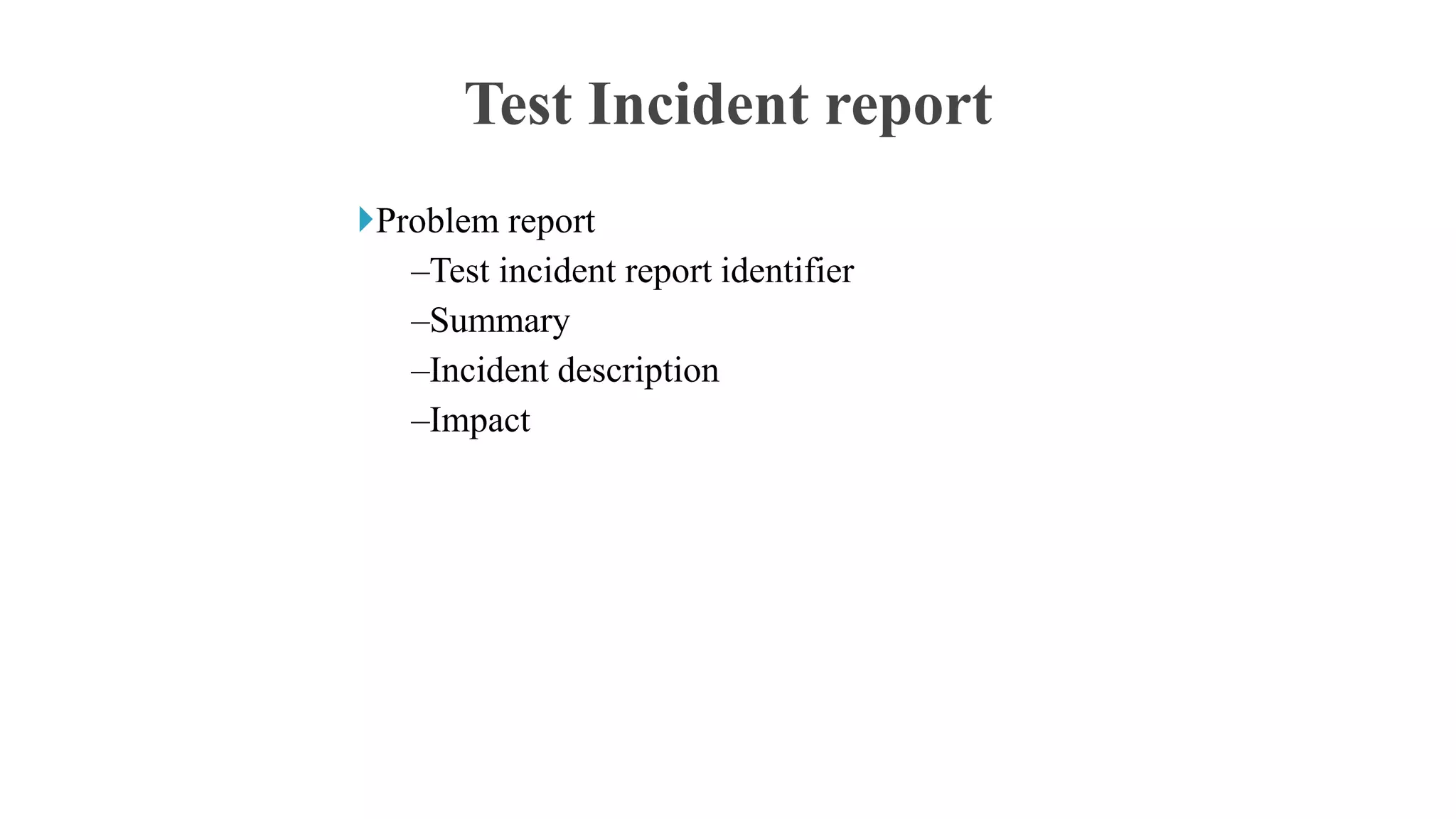Problem report
–Test incident report identifier
–Summary
–Incident description
–Impact
Test Incident report
 