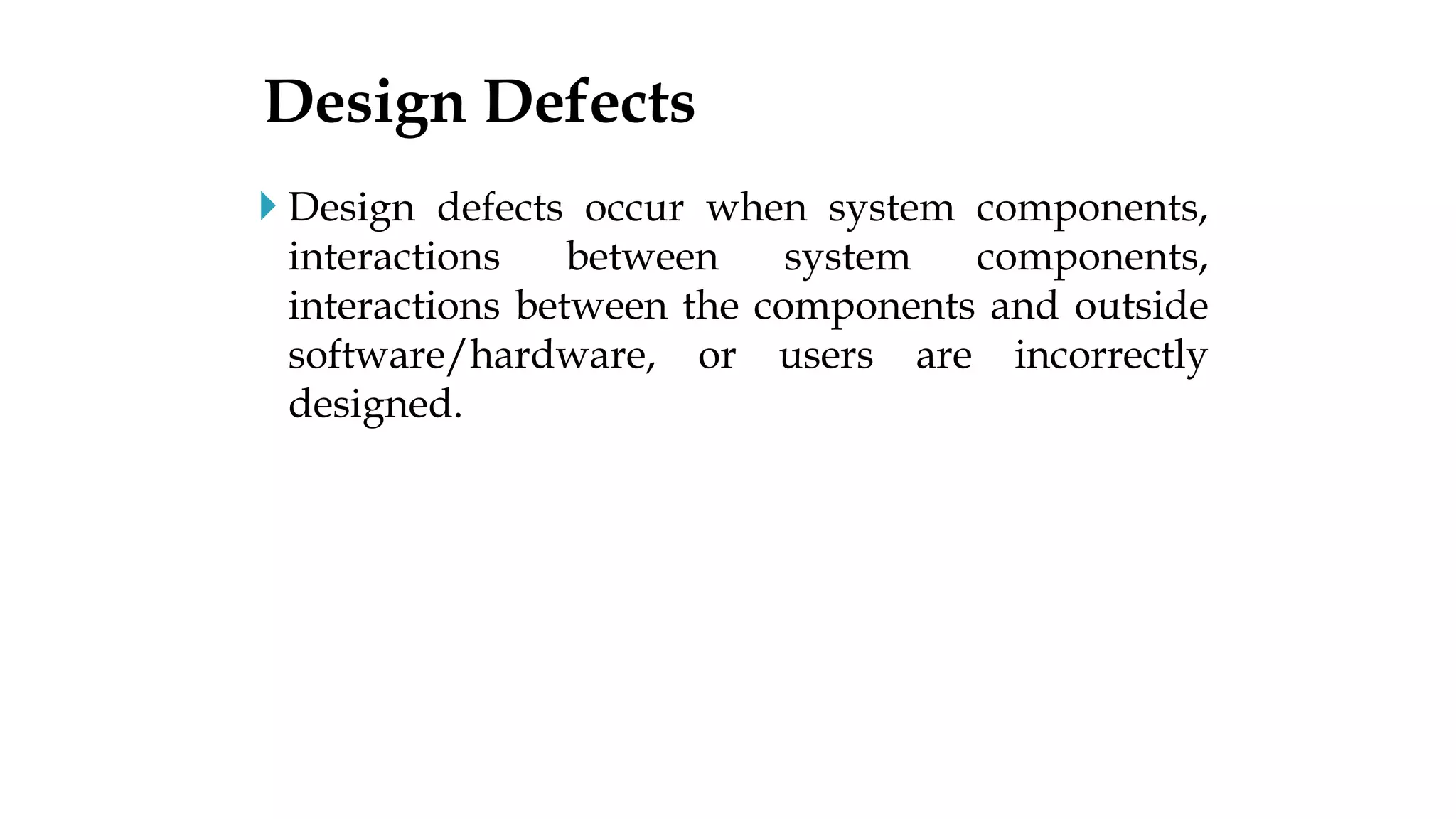  Design defects occur when system components,
interactions between system components,
interactions between the components and outside
software/hardware, or users are incorrectly
designed.
Design Defects
 