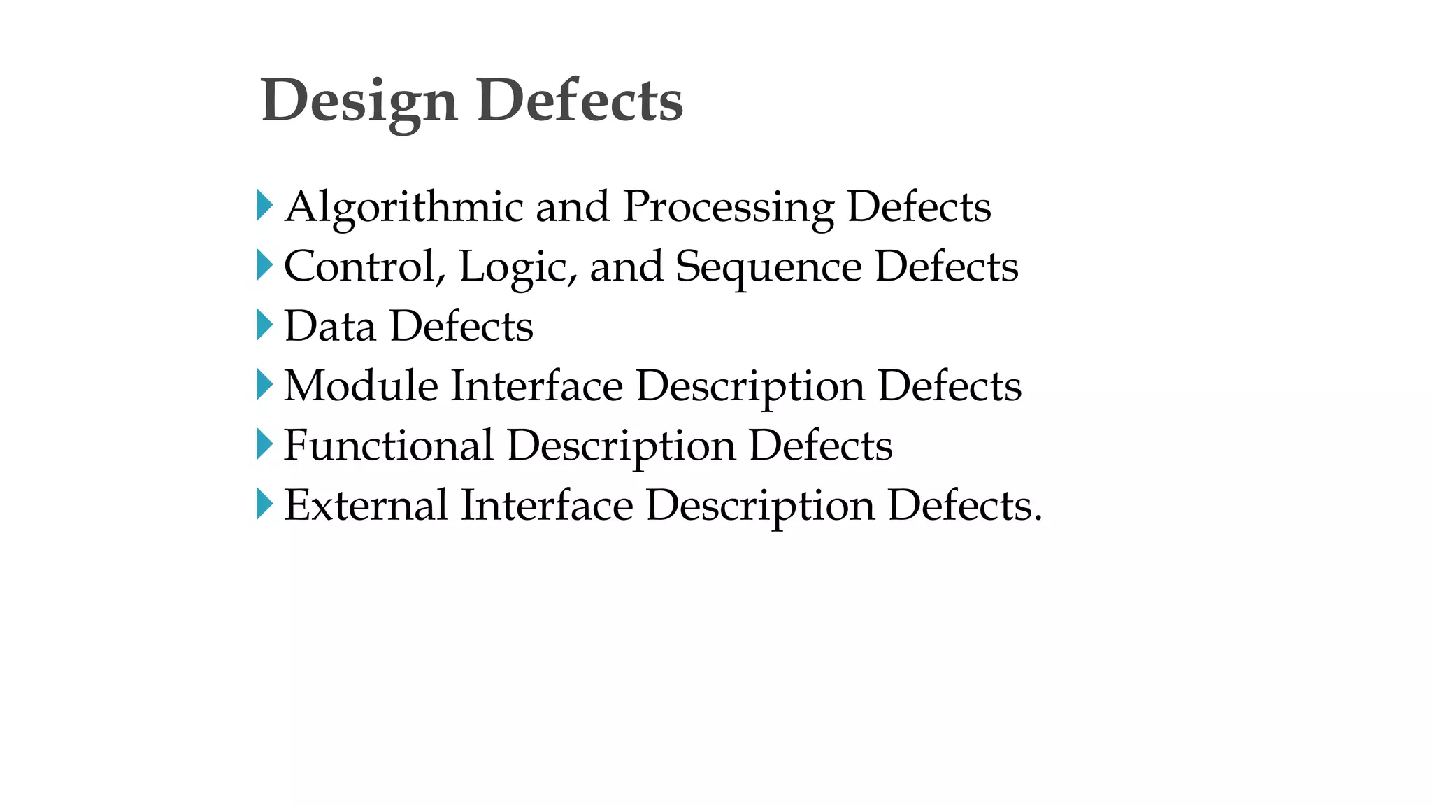 Algorithmic and Processing Defects
Control, Logic, and Sequence Defects
Data Defects
Module Interface Description Defects
Functional Description Defects
External Interface Description Defects.
Design Defects
 