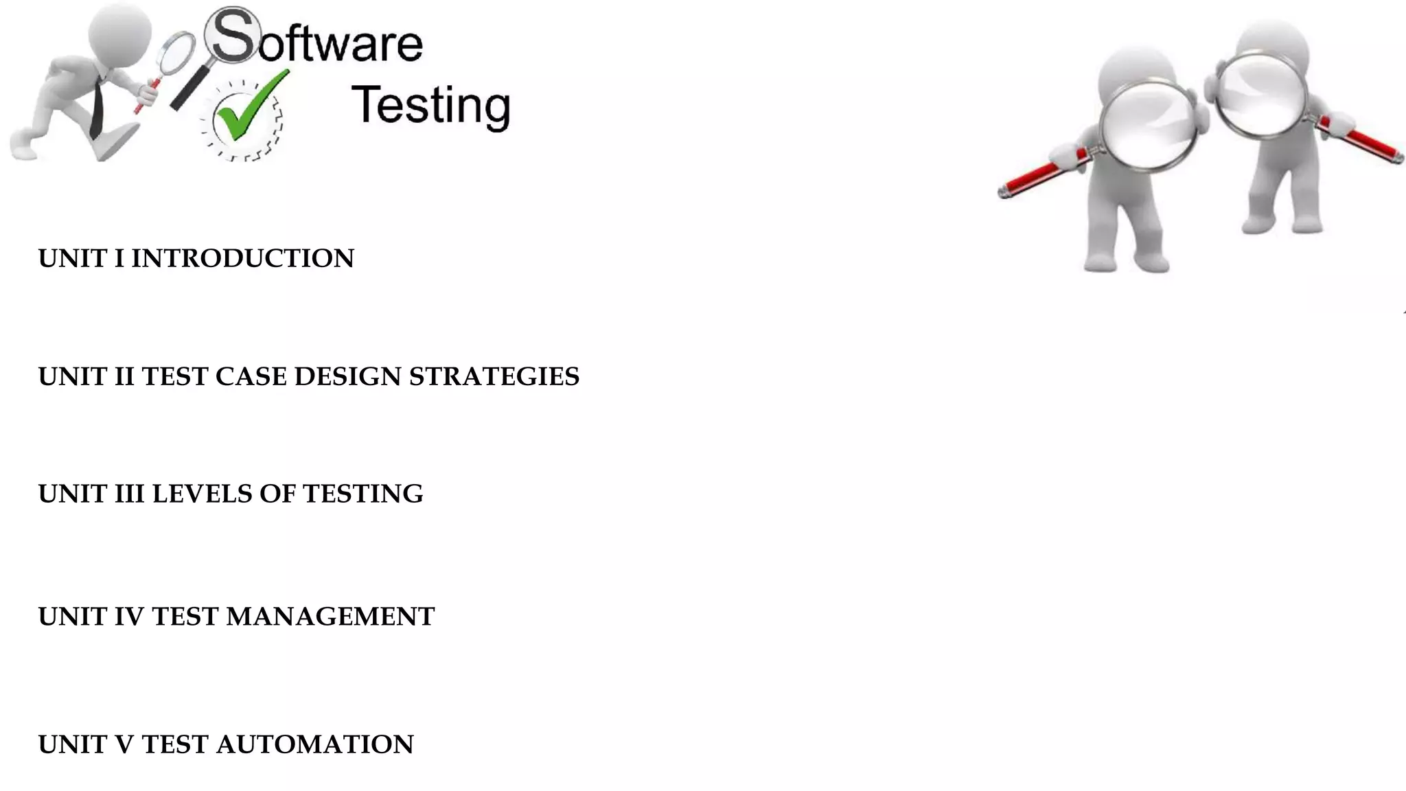 UNIT I INTRODUCTION
UNIT II TEST CASE DESIGN STRATEGIES
UNIT III LEVELS OF TESTING
UNIT IV TEST MANAGEMENT
UNIT V TEST AUTOMATION
 