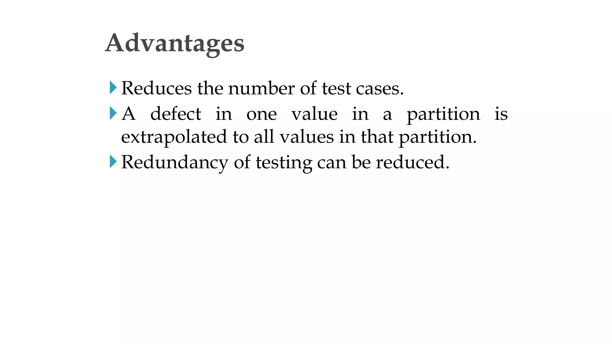 Reduces the number of test cases.
A defect in one value in a partition is
extrapolated to all values in that partition.
Redundancy of testing can be reduced.
Advantages
 