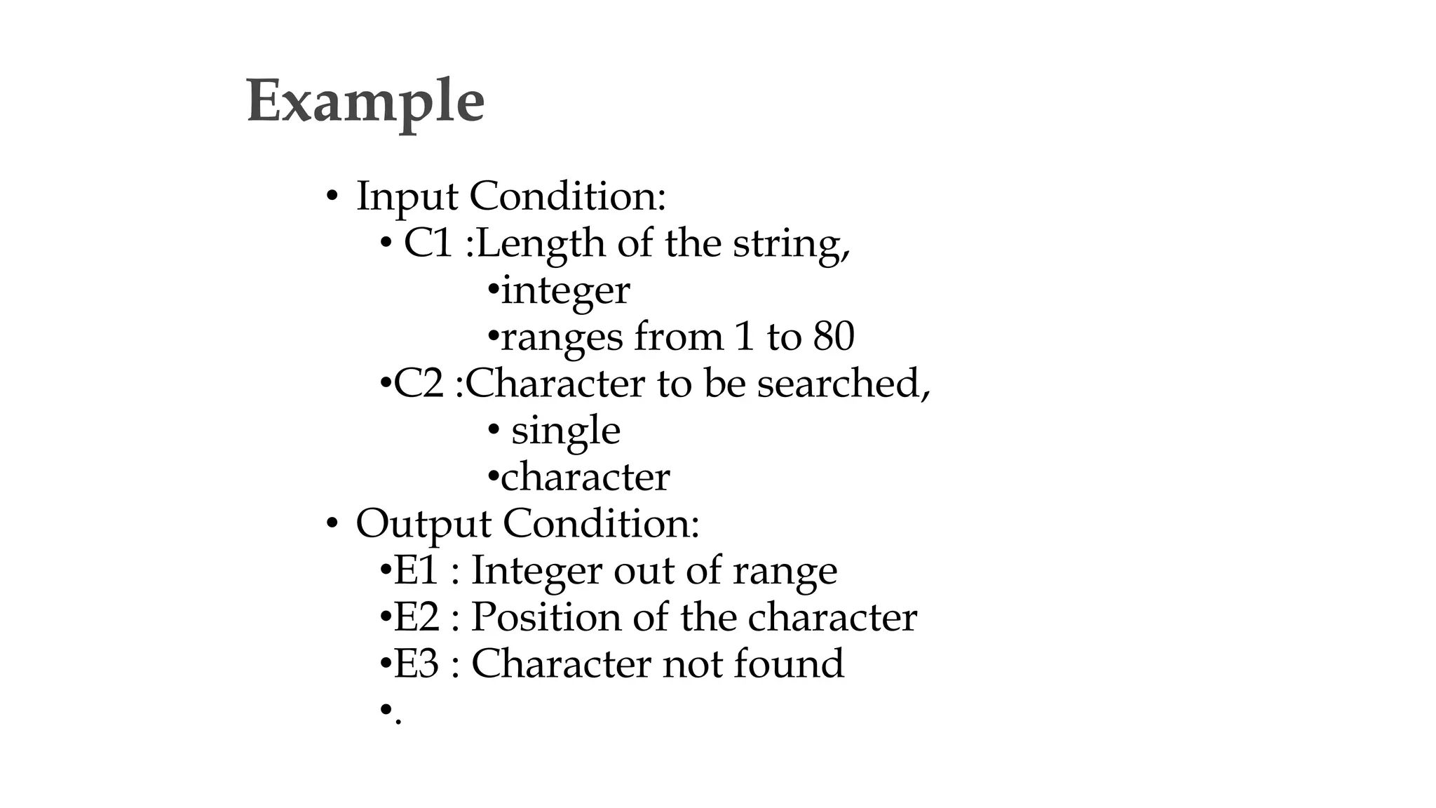 Example
• Input Condition:
• C1 :Length of the string,
•integer
•ranges from 1 to 80
•C2 :Character to be searched,
• single
•character
• Output Condition:
•E1 : Integer out of range
•E2 : Position of the character
•E3 : Character not found
•.
 