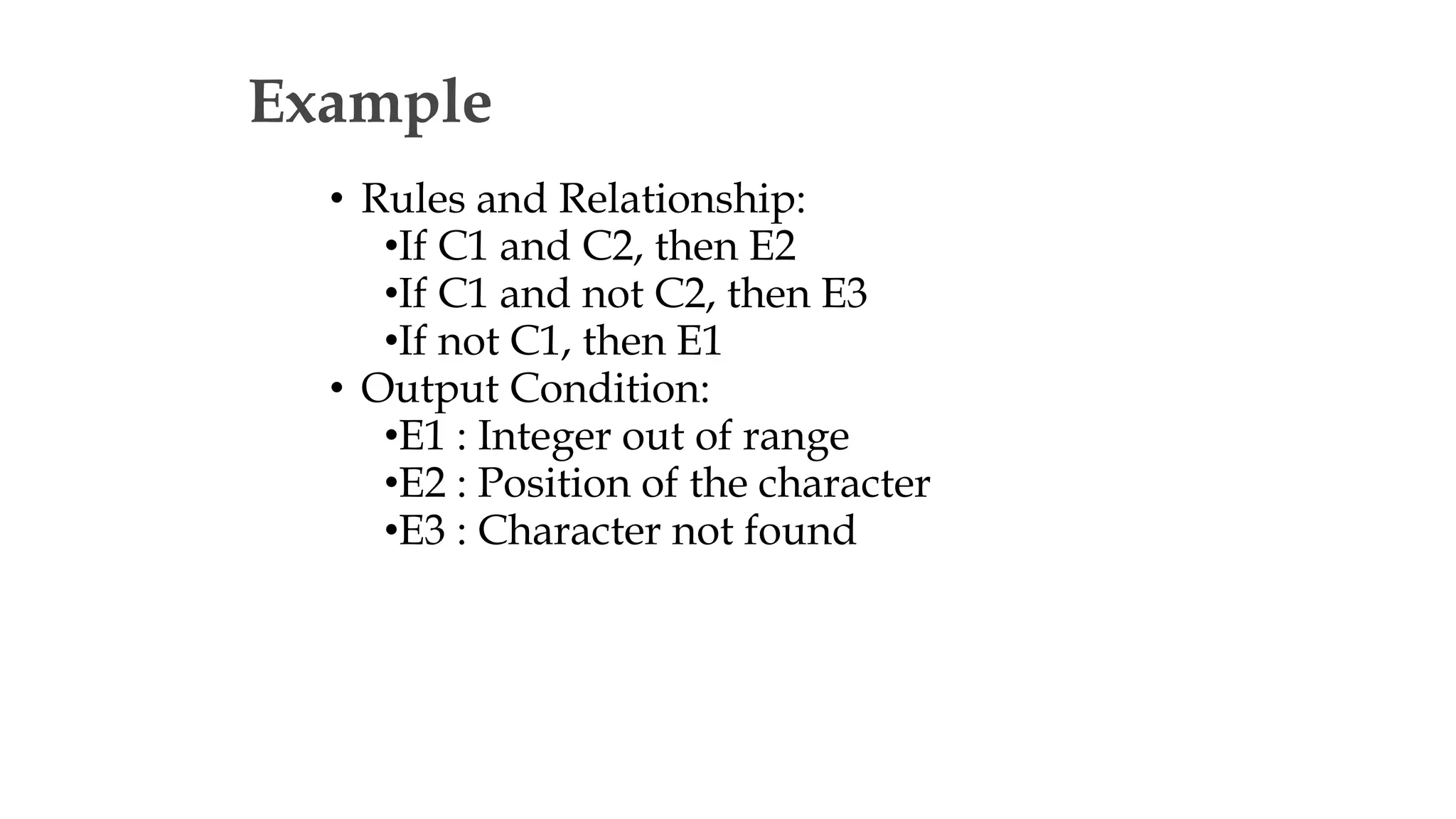 Example
• Rules and Relationship:
•If C1 and C2, then E2
•If C1 and not C2, then E3
•If not C1, then E1
• Output Condition:
•E1 : Integer out of range
•E2 : Position of the character
•E3 : Character not found
 