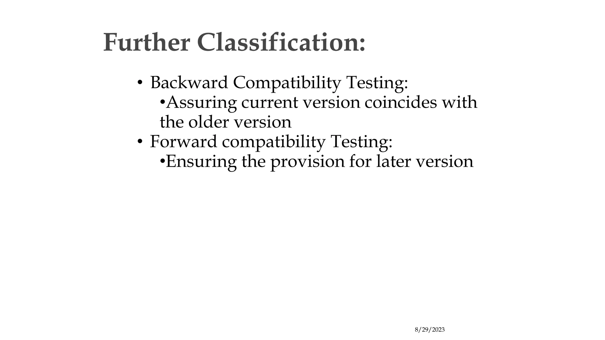 8/29/2023
Further Classification:
• Backward Compatibility Testing:
•Assuring current version coincides with
the older version
• Forward compatibility Testing:
•Ensuring the provision for later version
 